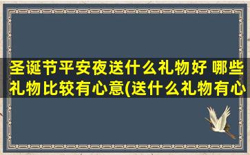 圣诞节平安夜送什么礼物好 哪些礼物比较有心意(送什么礼物有心意？11个zui棒的圣诞节平安夜礼物推荐)